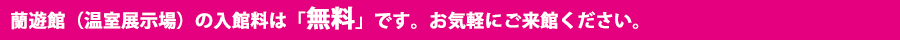 蘭遊館（温室展示場）の入館料は「無料」です。お気軽にご来館ください。